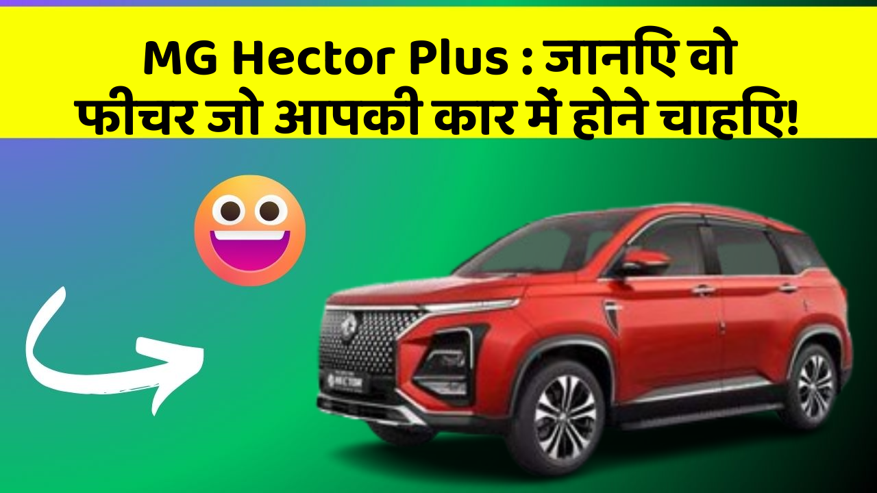 MG Hector Plus: जानिए वो फीचर जो आपकी कार में होने चाहिए!