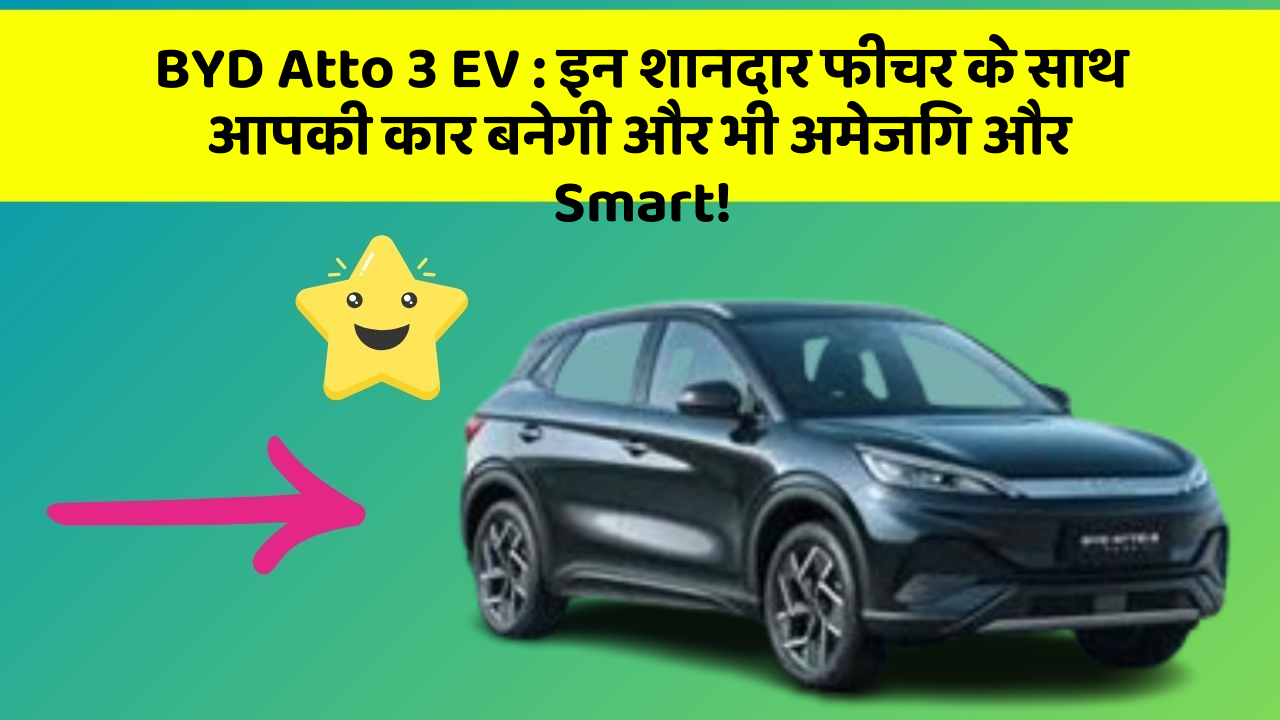 BYD Atto 3 EV : इन शानदार फीचर के साथ आपकी कार बनेगी और भी अमेजिंग और Smart!