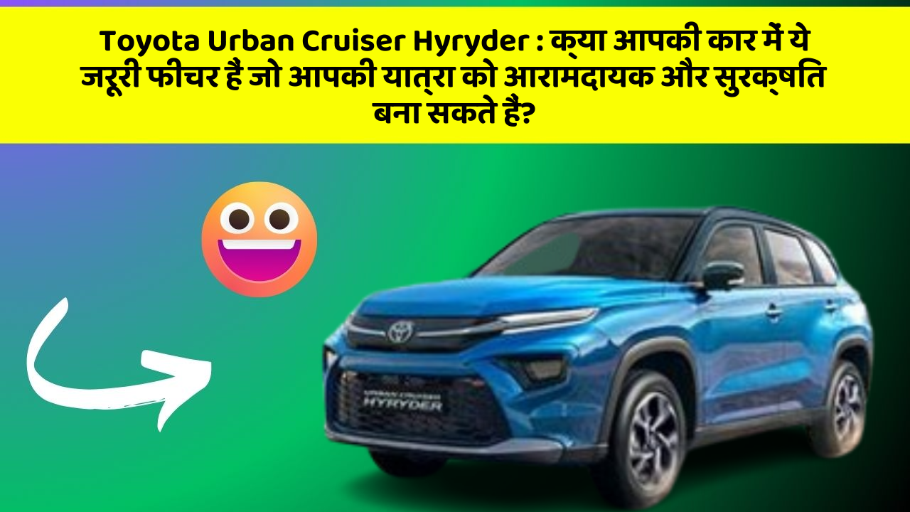 Toyota Urban Cruiser Hyryder: क्या आपकी कार में ये जरूरी फीचर हैं जो आपकी यात्रा को आरामदायक और सुरक्षित बना सकते हैं?