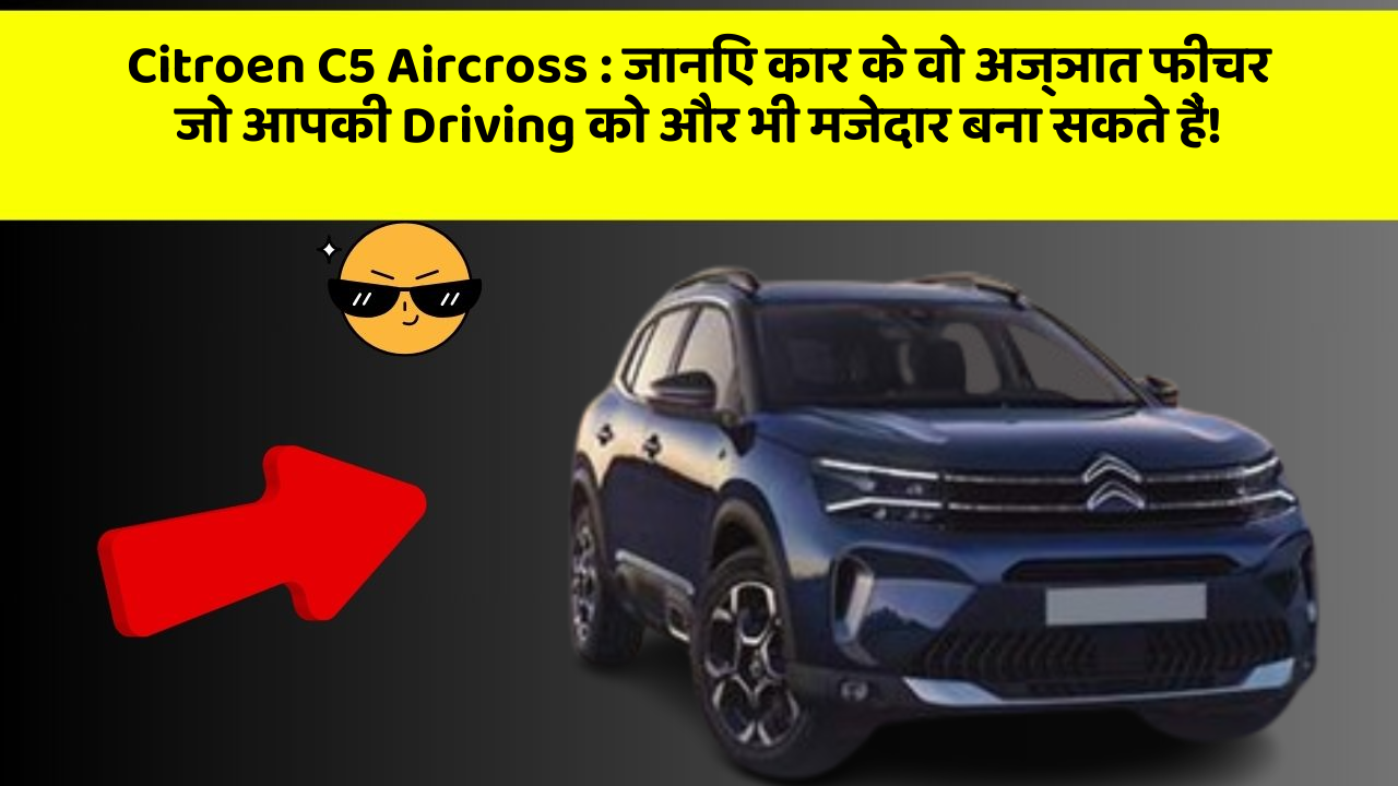 Citroen C5 Aircross:जानिए कार के वो अज्ञात फीचर जो आपकी Driving को और भी मजेदार बना सकते हैं!
