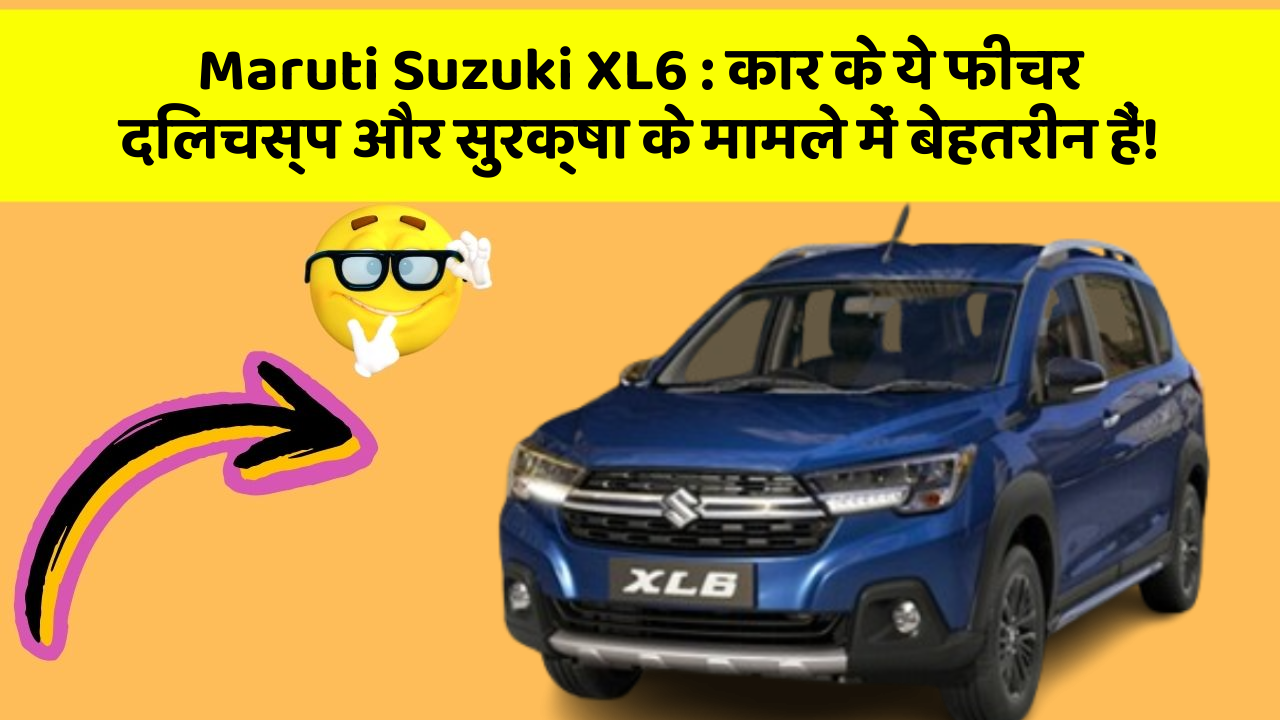 Maruti Suzuki XL6: कार के ये फीचर दिलचस्प और सुरक्षा के मामले में बेहतरीन हैं!