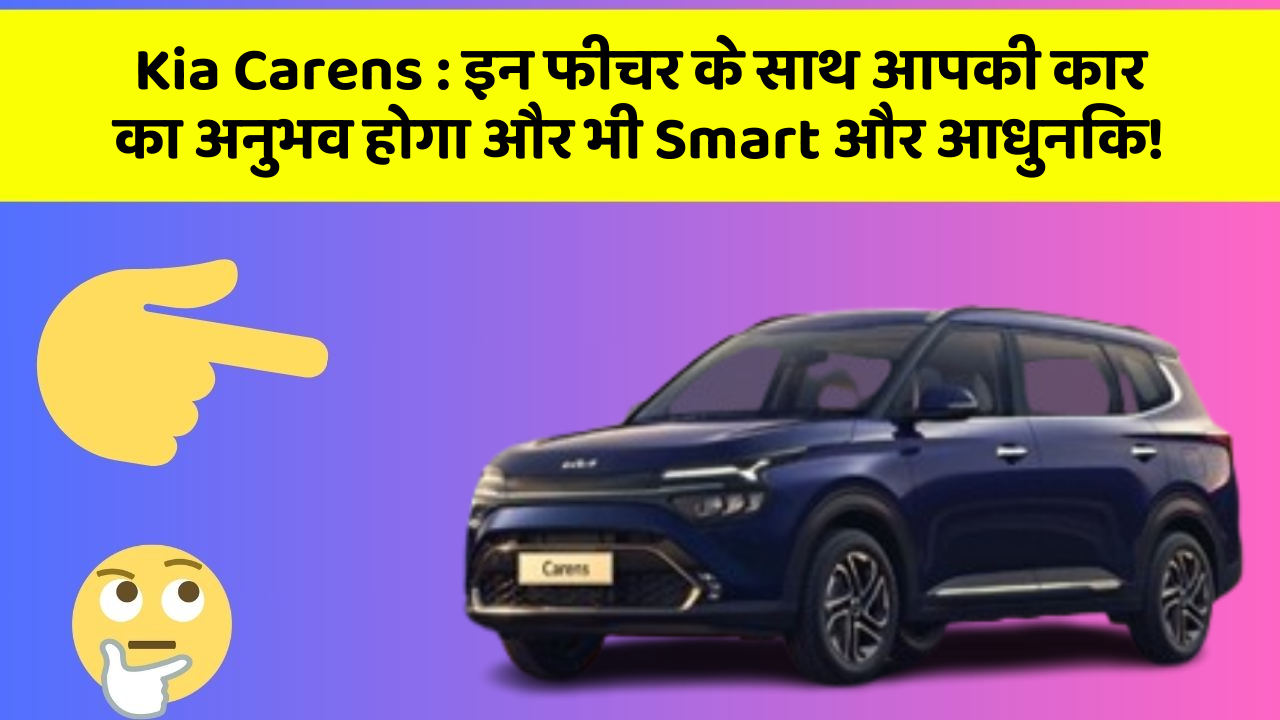 Kia Carens:इन फीचर के साथ आपकी कार का अनुभव होगा और भी Smart और आधुनिक!