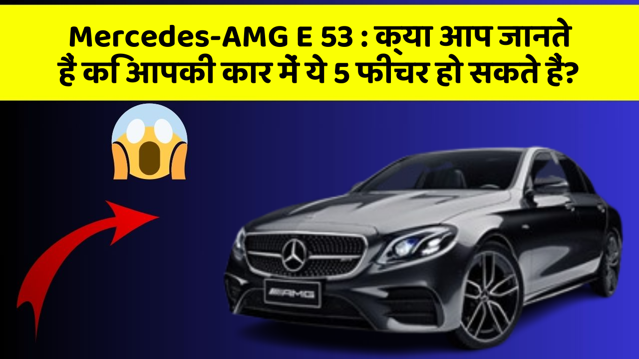 Mercedes-AMG E 53: क्या आप जानते हैं कि आपकी कार में ये 5 फीचर हो सकते हैं?