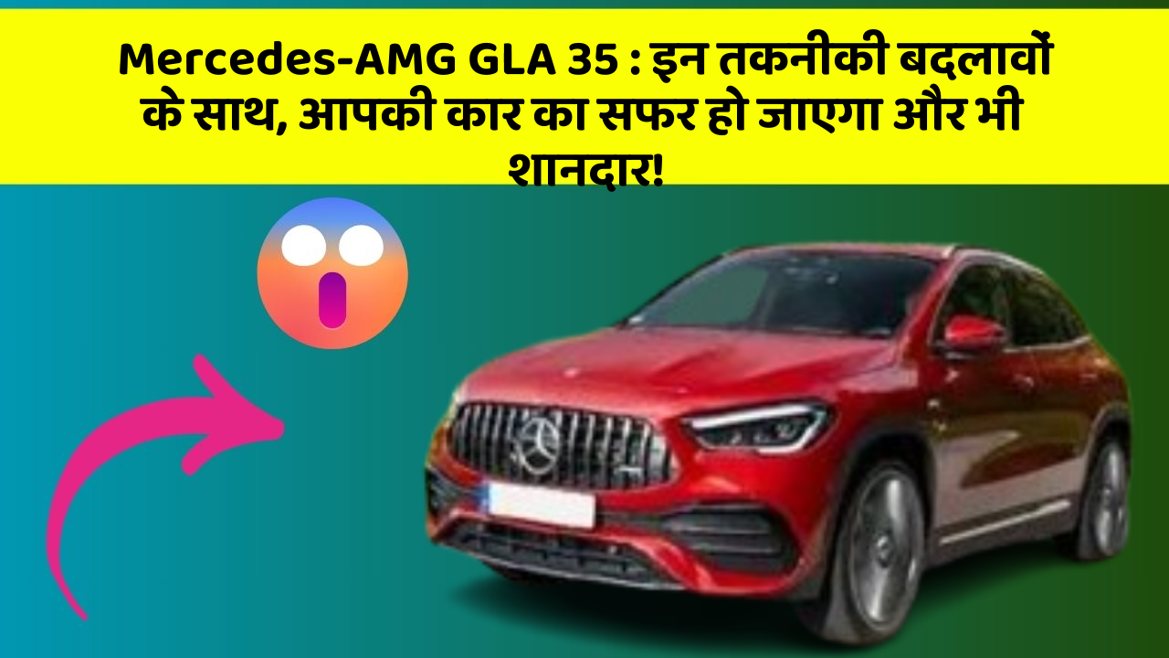Mercedes-AMG GLA 35: इन तकनीकी बदलावों के साथ, आपकी कार का सफर हो जाएगा और भी शानदार!