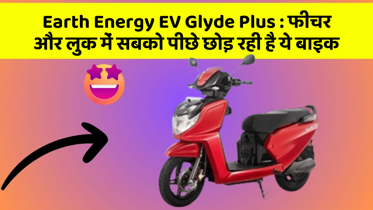 Earth Energy EV Glyde Plus: फीचर और लुक में सबको पीछे छोड़ रही है ये बाइक