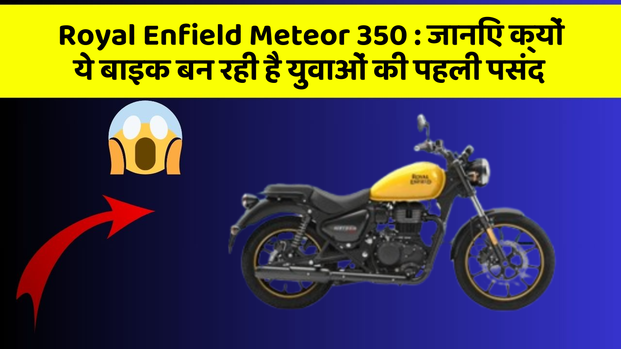 Royal Enfield Meteor 350 : जानिए क्यों ये बाइक बन रही है युवाओं की पहली पसंद