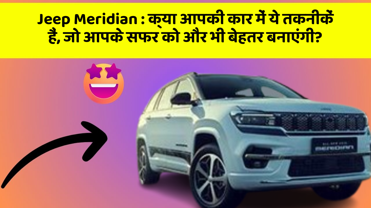 Jeep Meridian: क्या आपकी कार में ये तकनीकें हैं, जो आपके सफर को और भी बेहतर बनाएंगी?