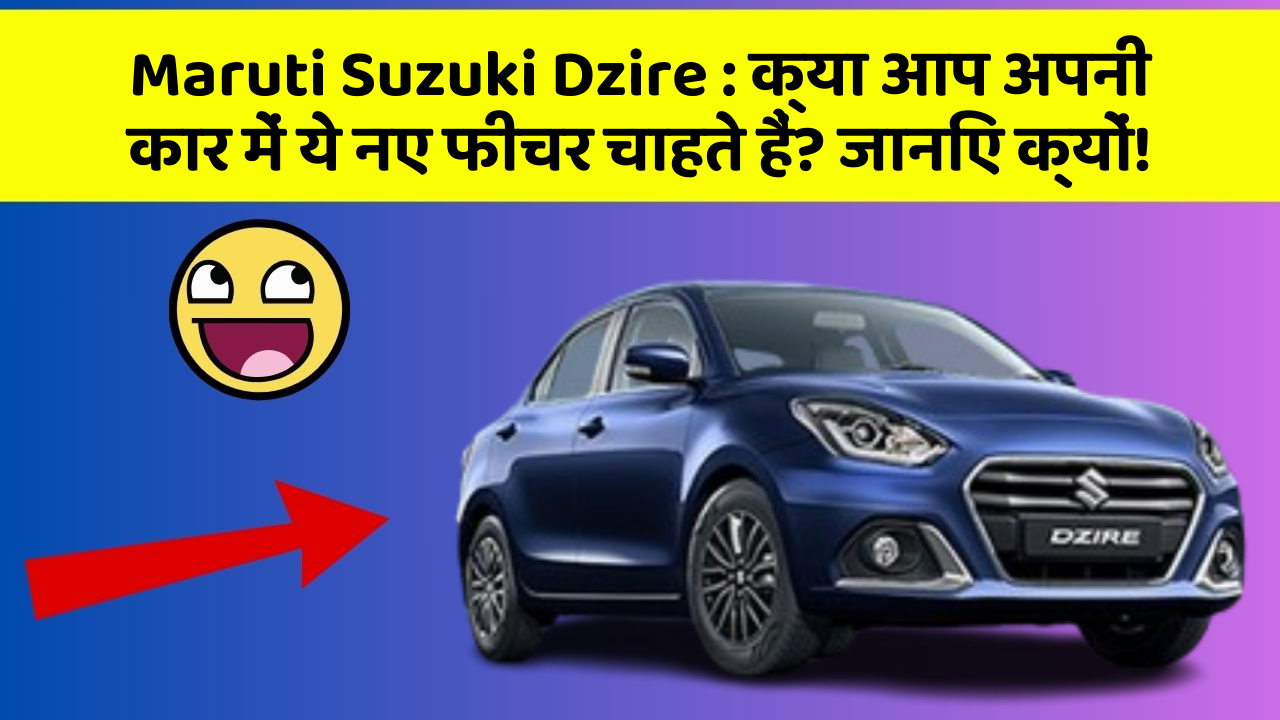 Maruti Suzuki Dzire: क्या आप अपनी कार में ये नए फीचर चाहते हैं? जानिए क्यों!