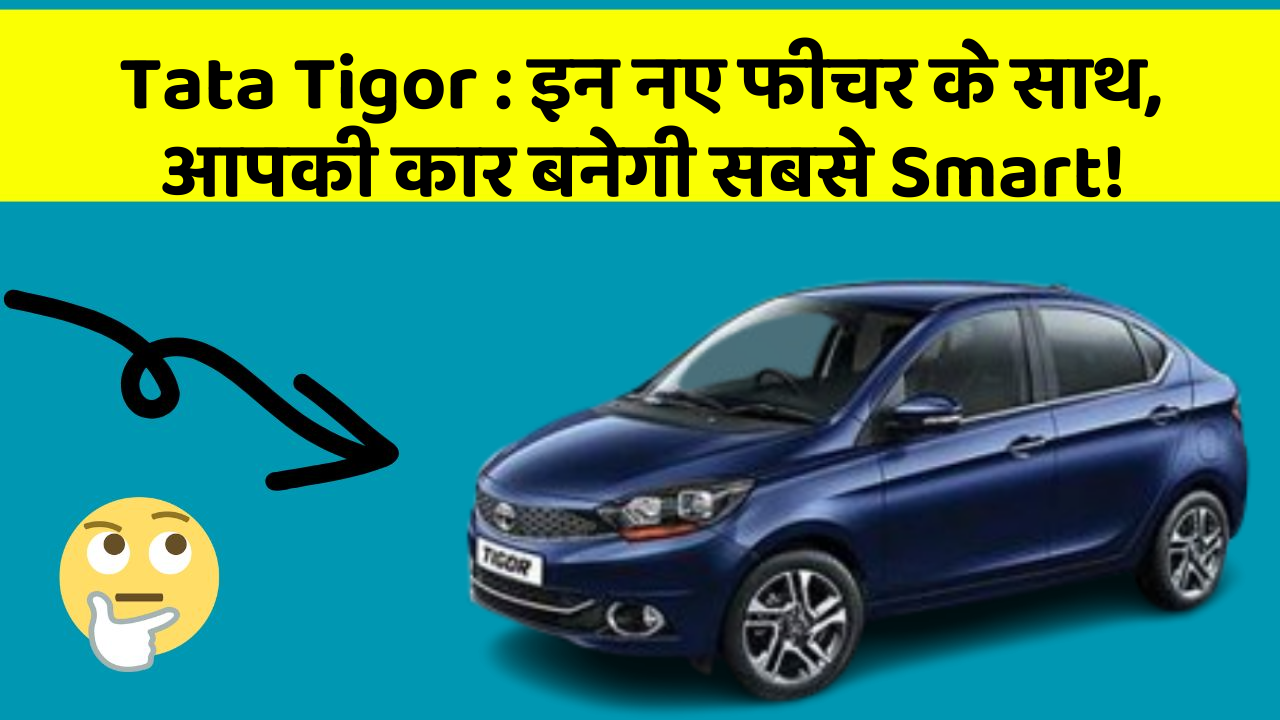Tata Tigor:इन नए फीचर के साथ, आपकी कार बनेगी सबसे Smart!