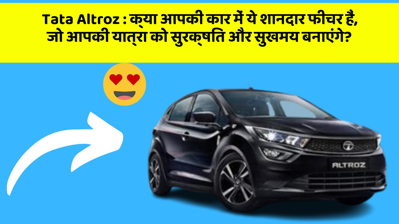 Tata Altroz: क्या आपकी कार में ये शानदार फीचर हैं, जो आपकी यात्रा को सुरक्षित और सुखमय बनाएंगे?