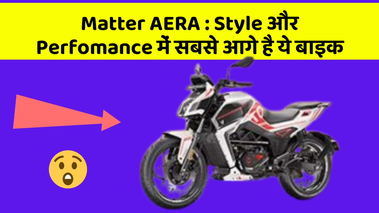 Matter AERA: Style और Perfomance में सबसे आगे है ये बाइक