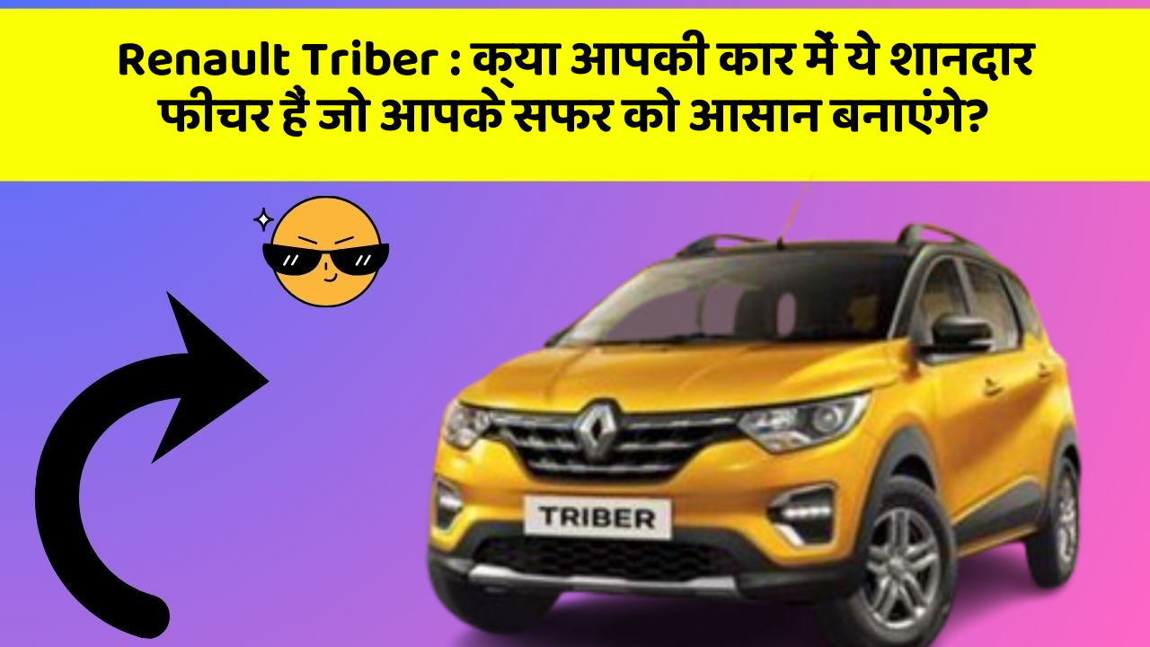 Renault Triber:क्या आपकी कार में ये शानदार फीचर हैं जो आपके सफर को आसान बनाएंगे?