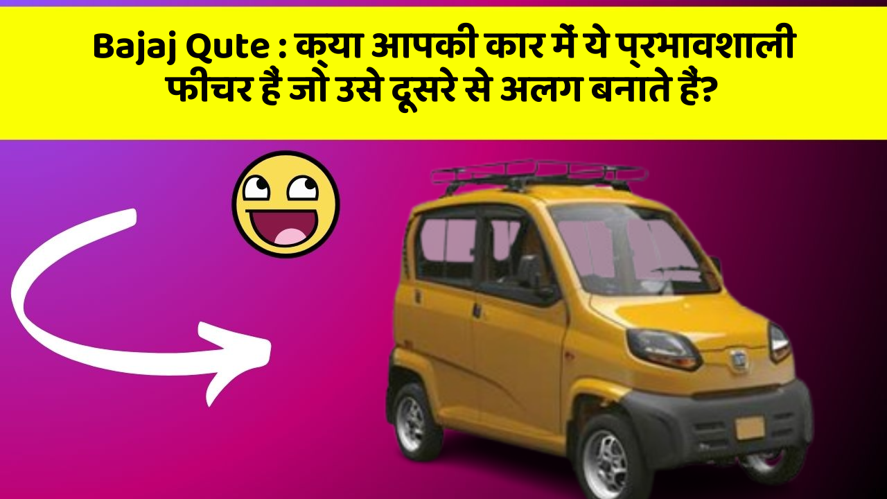 Bajaj Qute : क्या आपकी कार में ये प्रभावशाली फीचर हैं जो उसे दूसरे से अलग बनाते हैं?