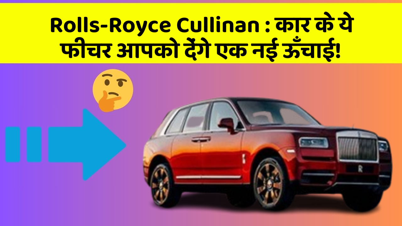 Rolls-Royce Cullinan:कार के ये फीचर आपको देंगे एक नई ऊँचाई!
