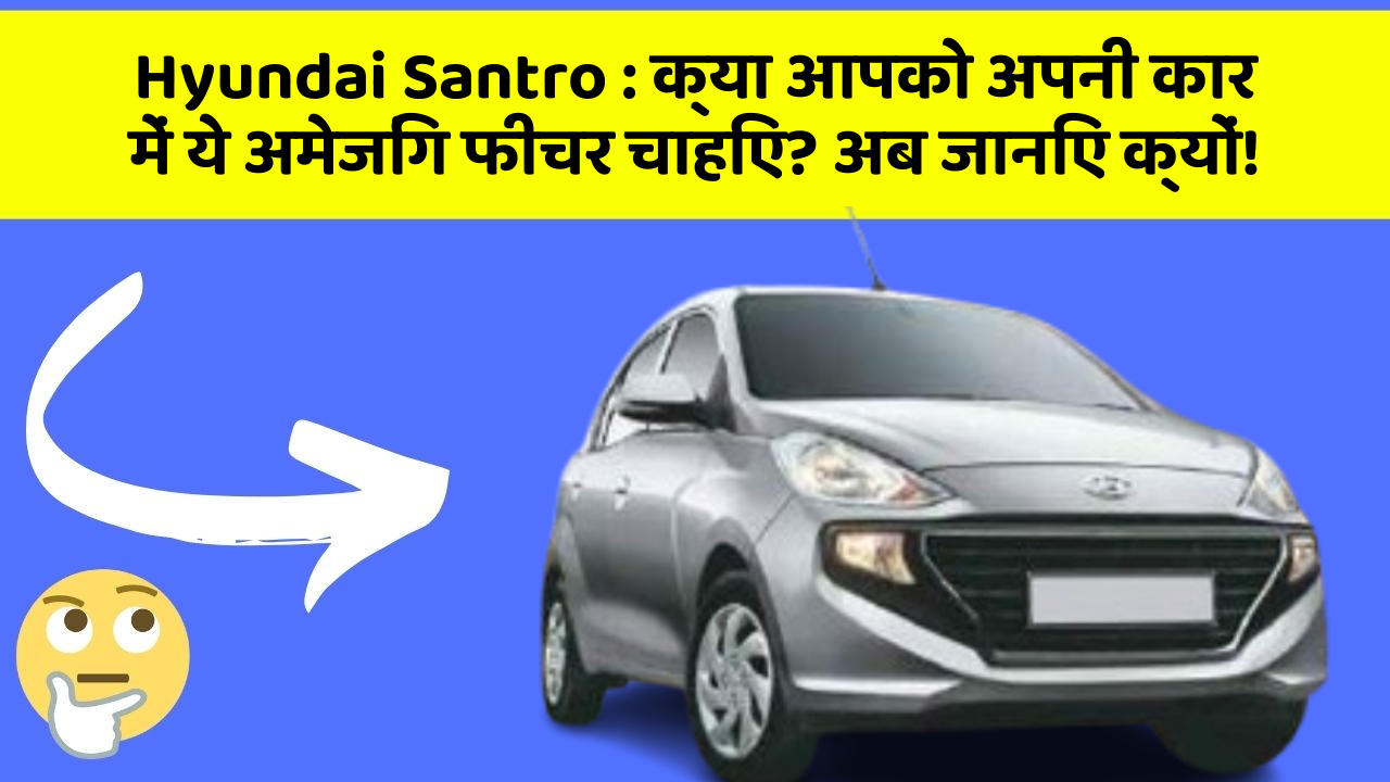 Hyundai Santro: क्या आपको अपनी कार में ये अमेजिंग फीचर चाहिए? अब जानिए क्यों!