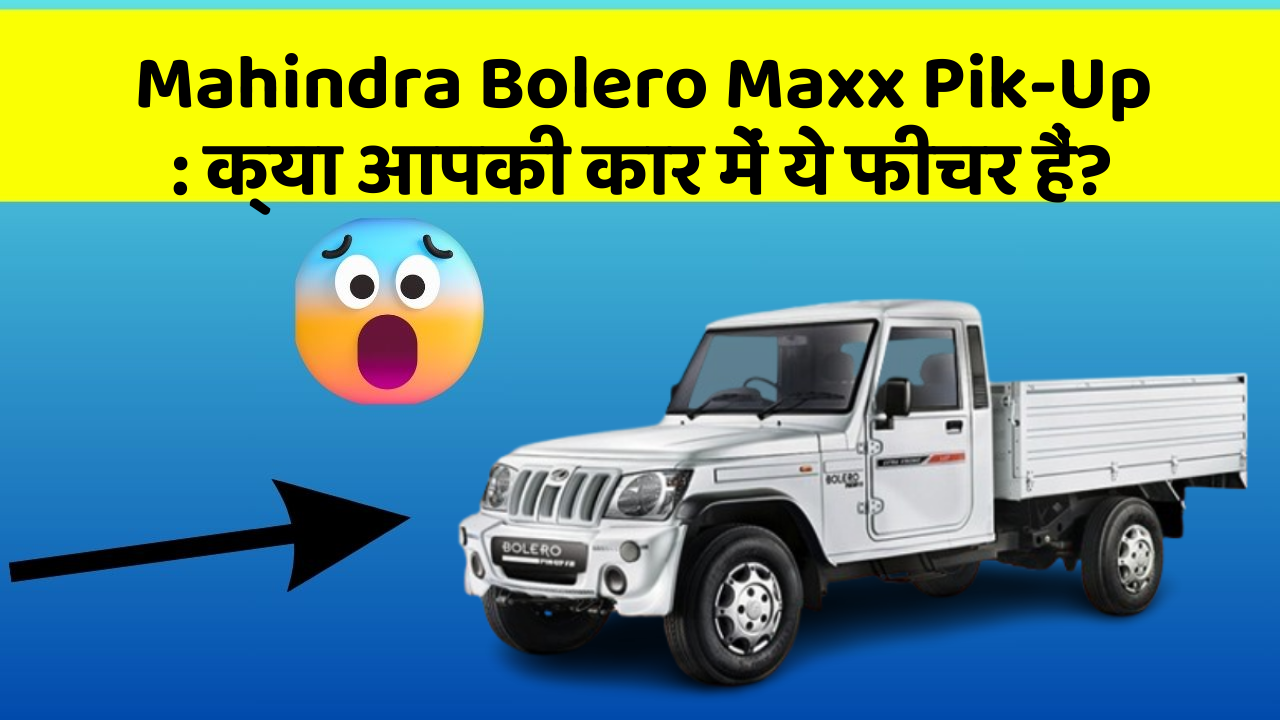 Mahindra Bolero Maxx Pik-Up: क्या आपकी कार में ये फीचर हैं?