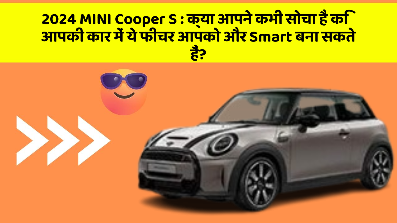 2024 MINI Cooper S: क्या आपने कभी सोचा है कि आपकी कार में ये फीचर आपको और Smart बना सकते हैं?