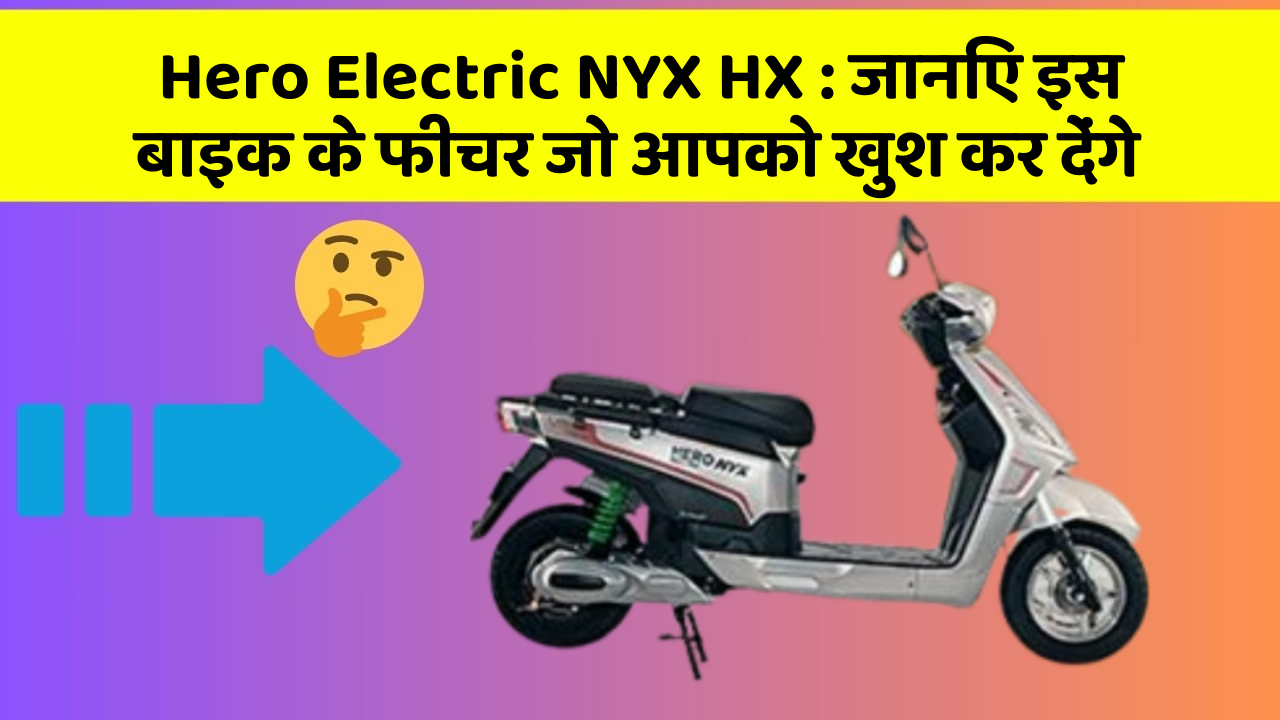 Hero Electric NYX HX : जानिए इस बाइक के फीचर जो आपको खुश कर देंगे