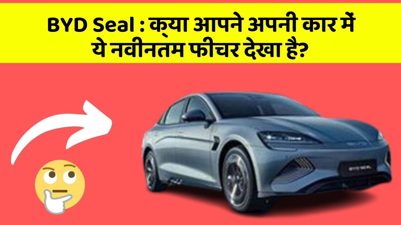 BYD Seal: क्या आपने अपनी कार में ये नवीनतम फीचर देखा है?