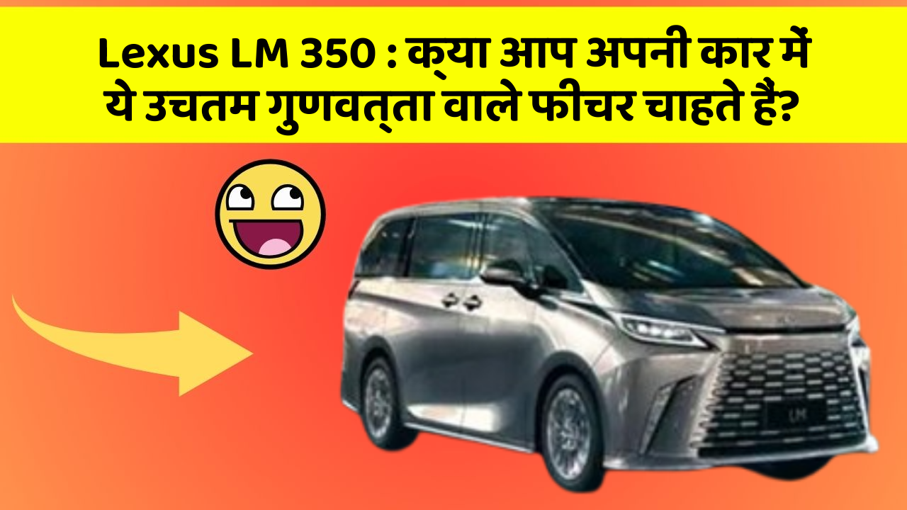 Lexus LM 350: क्या आप अपनी कार में ये उचतम गुणवत्ता वाले फीचर चाहते हैं?