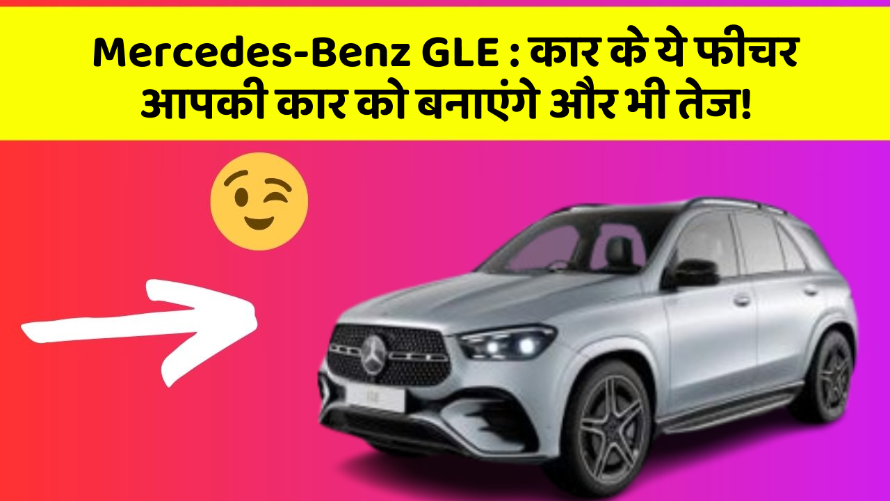 Mercedes-Benz GLE: कार के ये फीचर आपकी कार को बनाएंगे और भी तेज!