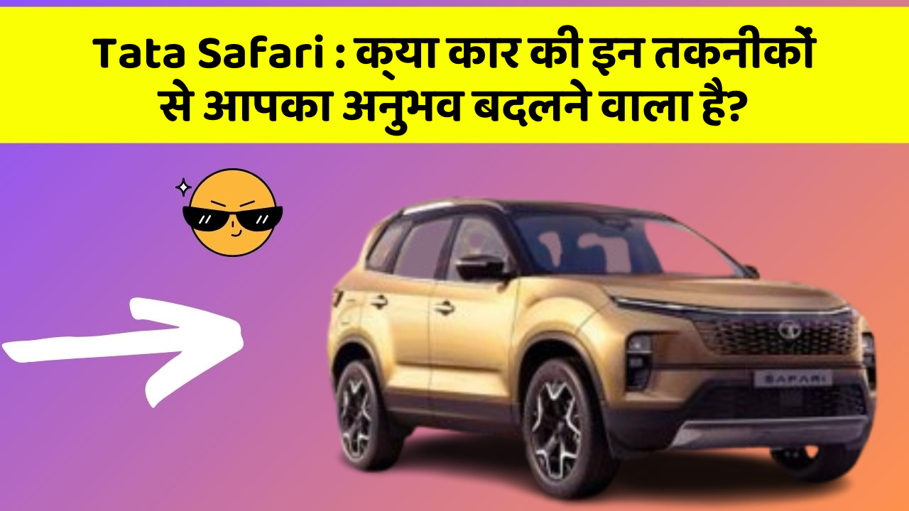 Tata Safari: क्या कार की इन तकनीकों से आपका अनुभव बदलने वाला है?