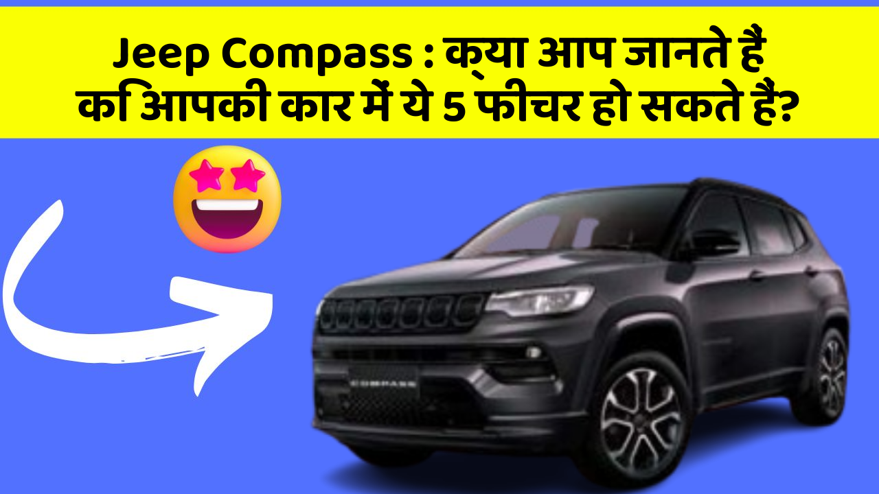 Jeep Compass : क्या आप जानते हैं कि आपकी कार में ये 5 फीचर हो सकते हैं?
