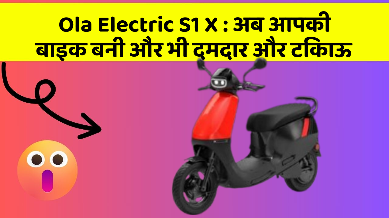 Ola Electric S1 X: अब आपकी बाइक बनी और भी दमदार और टिकाऊ