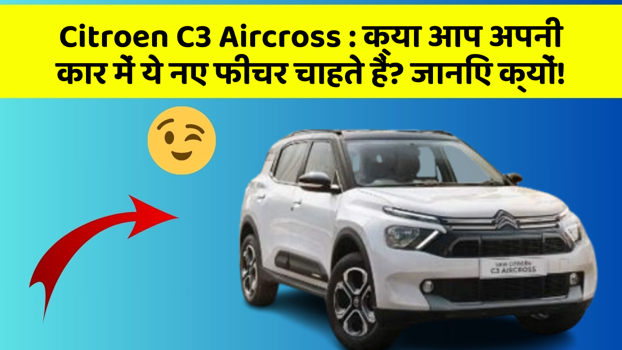 Citroen C3 Aircross:क्या आप अपनी कार में ये नए फीचर चाहते हैं? जानिए क्यों!