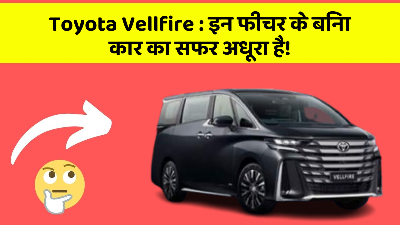 Toyota Vellfire: इन फीचर के बिना कार का सफर अधूरा है!