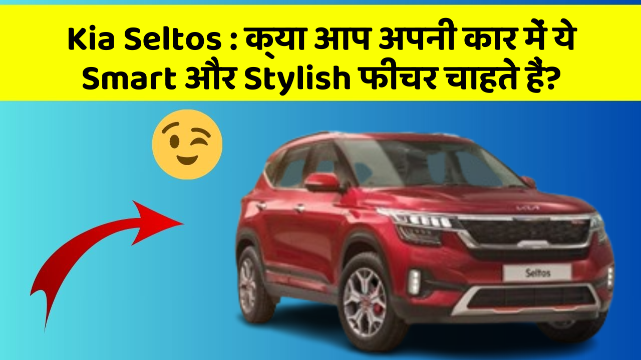 Kia Seltos:क्या आप अपनी कार में ये Smart और Stylish फीचर चाहते हैं?