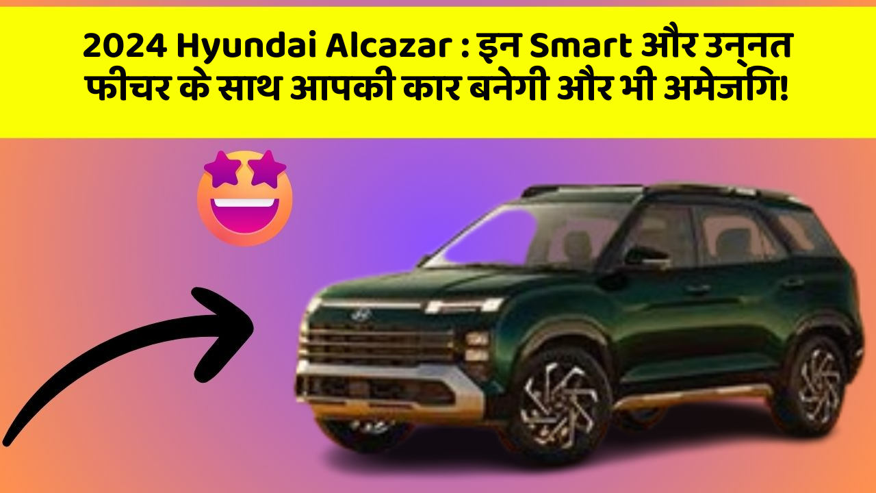 2024 Hyundai Alcazar:इन Smart और उन्नत फीचर के साथ आपकी कार बनेगी और भी अमेजिंग!