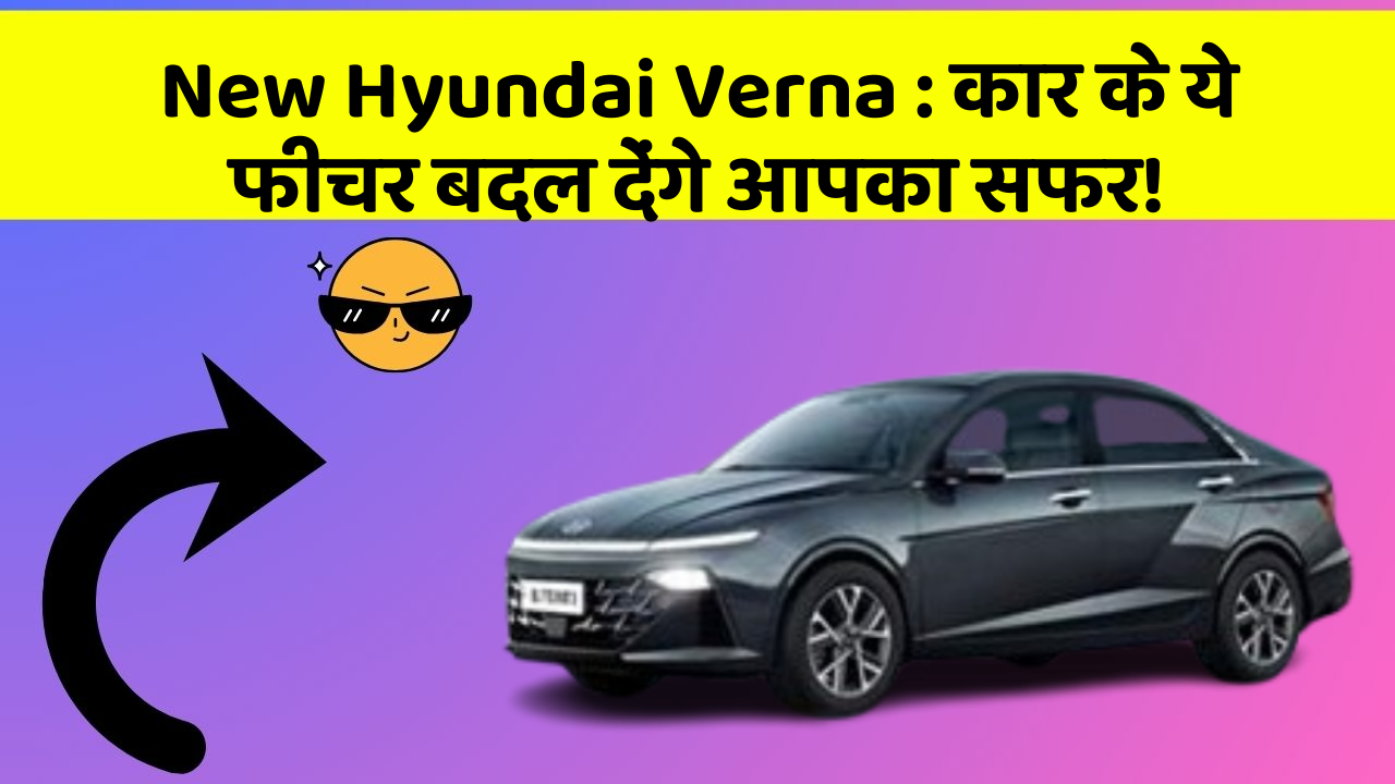 New Hyundai Verna: कार के ये फीचर बदल देंगे आपका सफर!