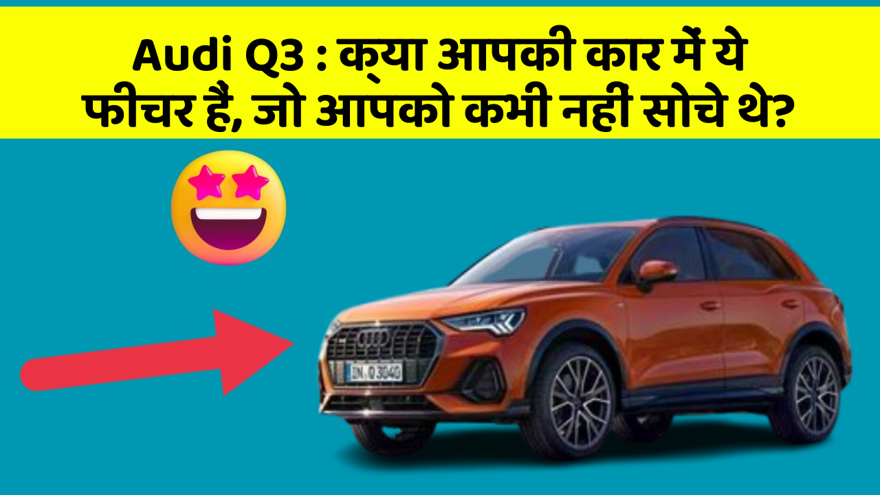 Audi Q3: क्या आपकी कार में ये फीचर हैं, जो आपको कभी नहीं सोचे थे?